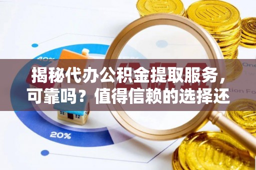 扎兰屯揭秘代办公积金提取服务，可靠吗？值得信赖的选择还是潜在风险？