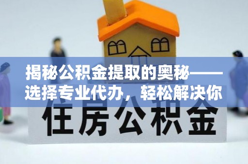 扎兰屯揭秘公积金提取的奥秘——选择专业代办，轻松解决你的难题