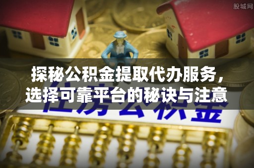扎兰屯探秘公积金提取代办服务，选择可靠平台的秘诀与注意事项