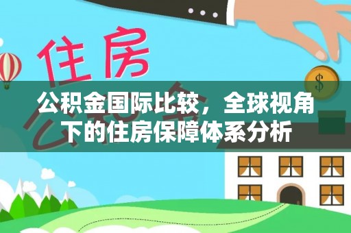 扎兰屯公积金国际比较，全球视角下的住房保障体系分析