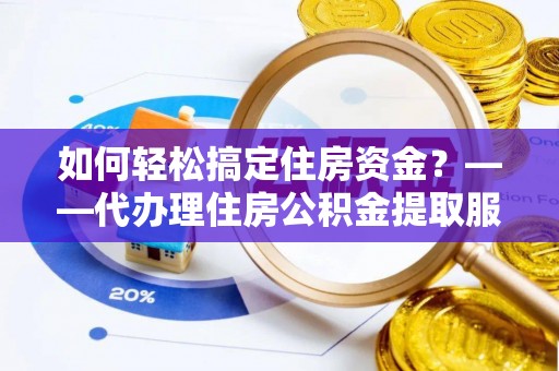 扎兰屯如何轻松搞定住房资金？——代办理住房公积金提取服务全解析