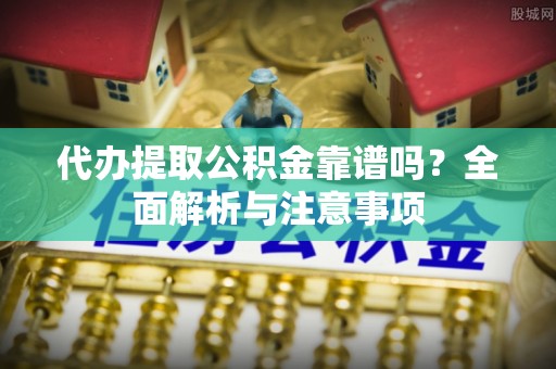 扎兰屯代办提取公积金靠谱吗？全面解析与注意事项