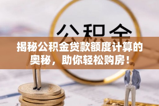 扎兰屯揭秘公积金贷款额度计算的奥秘，助你轻松购房！
